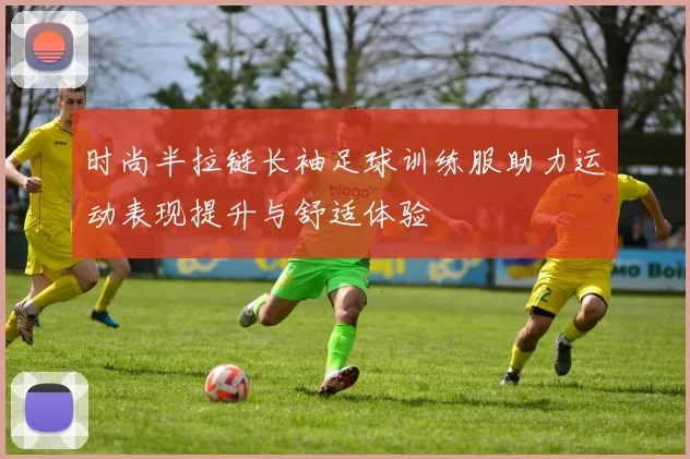 时尚半拉链长袖足球训练服助力运动表现提升与舒适体验