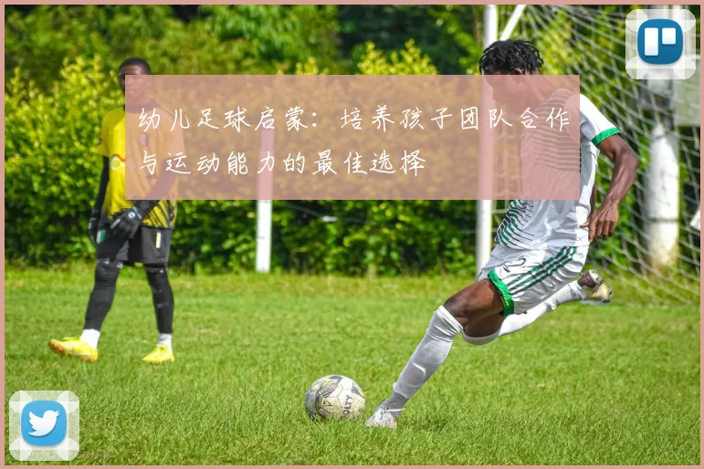 幼儿足球启蒙：培养孩子团队合作与运动能力的最佳选择