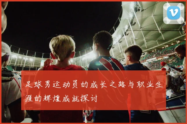 足球男运动员的成长之路与职业生涯的辉煌成就探讨