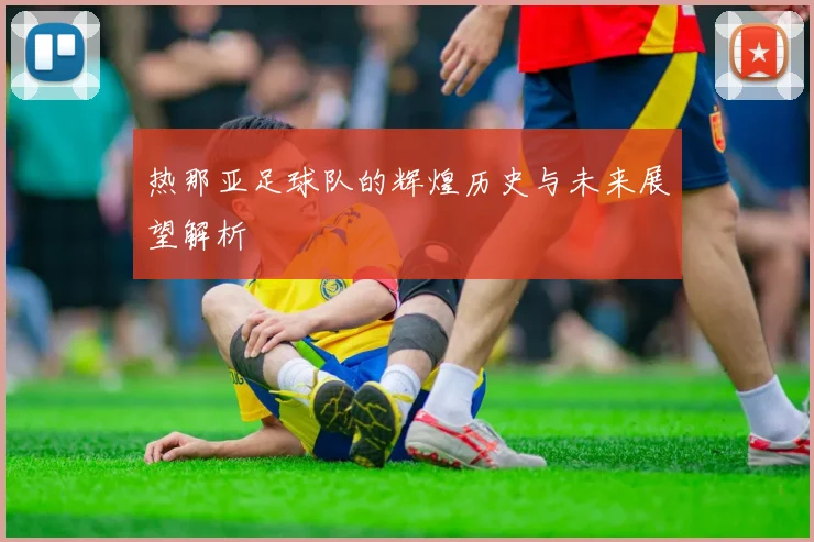 热那亚足球队的辉煌历史与未来展望解析