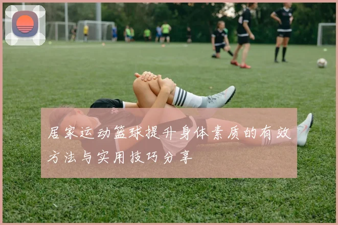 居家运动篮球提升身体素质的有效方法与实用技巧分享