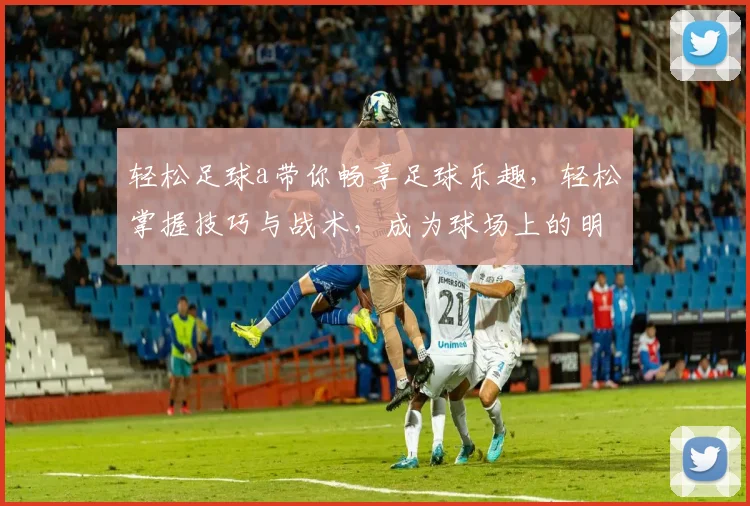轻松足球a带你畅享足球乐趣，轻松掌握技巧与战术，成为球场上的明星