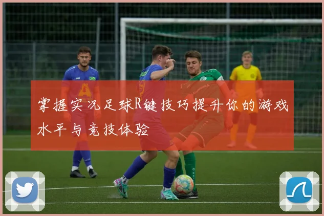 掌握实况足球R键技巧提升你的游戏水平与竞技体验