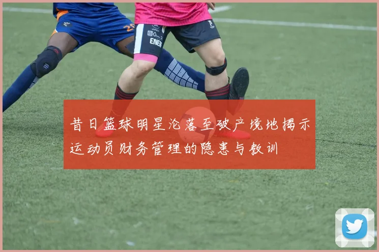 昔日篮球明星沦落至破产境地揭示运动员财务管理的隐患与教训