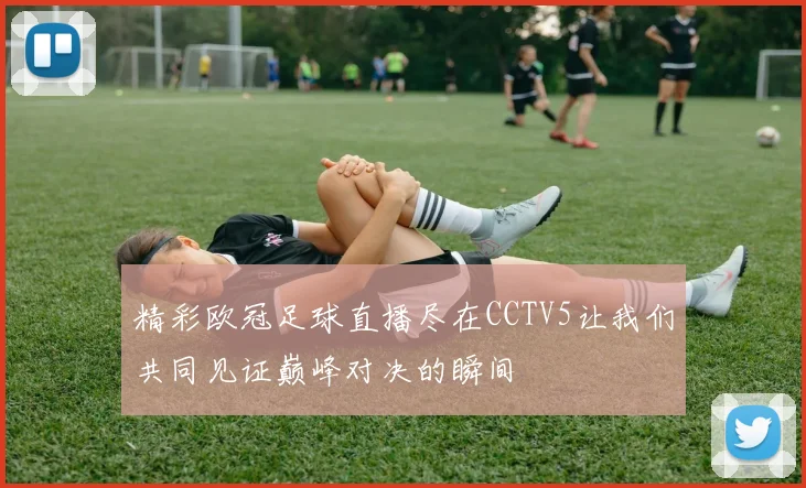 精彩欧冠足球直播尽在CCTV5让我们共同见证巅峰对决的瞬间