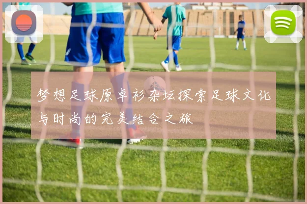梦想足球原卓衫杂坛探索足球文化与时尚的完美结合之旅